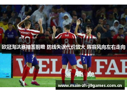 欧冠淘汰赛抽签前瞻 防线失误代价放大 阵容风向左右走向